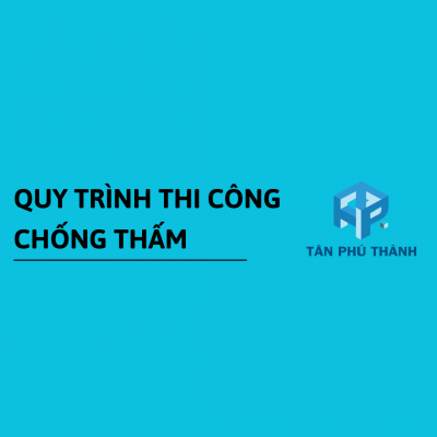 Quy trình thi công chống thấm chi tiết và hiệu quả nhất của Tân Phú Thành